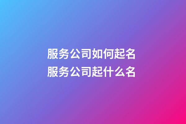 服务公司如何起名 服务公司起什么名-第1张-公司起名-玄机派